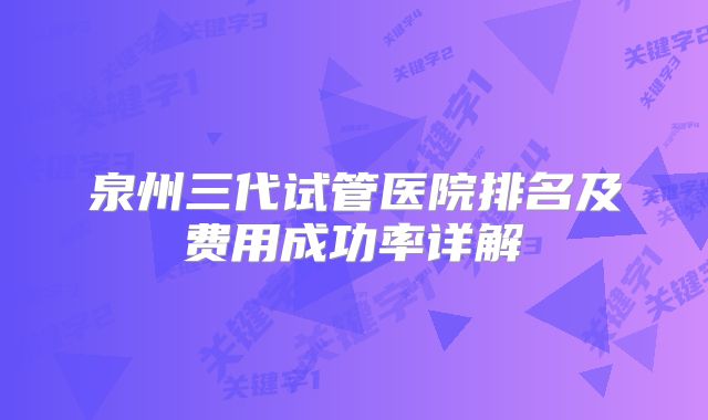 泉州三代试管医院排名及费用成功率详解