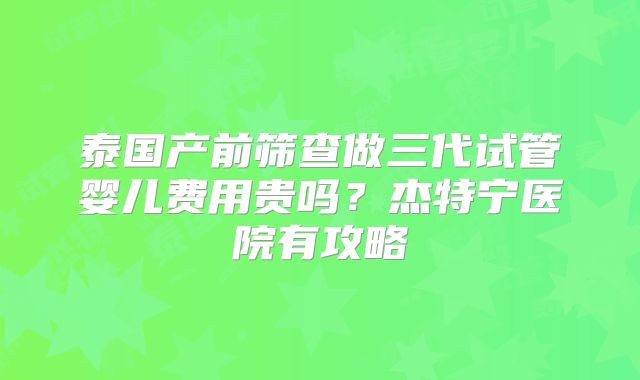 泰国产前筛查做三代试管婴儿费用贵吗?杰特宁医院有攻略