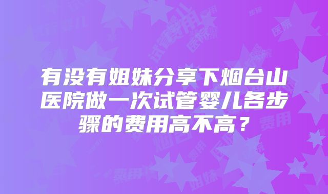 有没有姐妹分享下烟台山医院做一次试管婴儿各步骤的费用高不高？