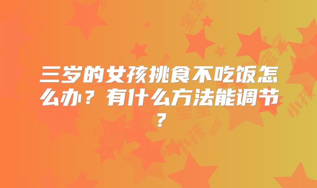 三岁的女孩挑食不吃饭怎么办？有什么方法能调节？
