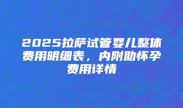 2025拉萨试管婴儿整体费用明细表，内附助怀孕费用详情