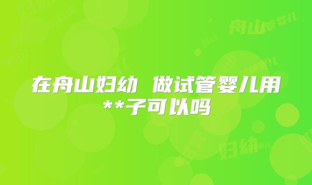 在舟山妇幼 做试管婴儿用**子可以吗