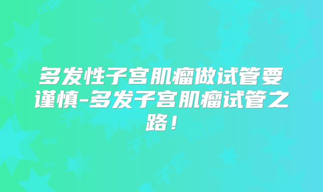 多发性子宫肌瘤做试管要谨慎-多发子宫肌瘤试管之路!
