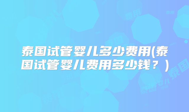 泰国试管婴儿多少费用(泰国试管婴儿费用多少钱？)