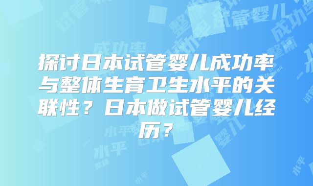 探讨日本试管婴儿成功率与整体生育卫生水平的关联性？日本做试管婴儿经历？