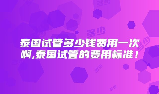 泰国试管多少钱费用一次啊,泰国试管的费用标准！