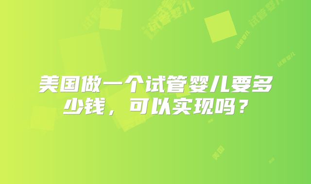 美国做一个试管婴儿要多少钱,可以实现吗?