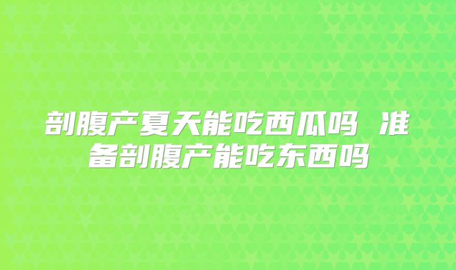 剖腹产夏天能吃西瓜吗 准备剖腹产能吃东西吗