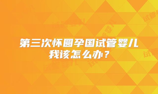 第三次怀圆孕国试管婴儿我该怎么办?
