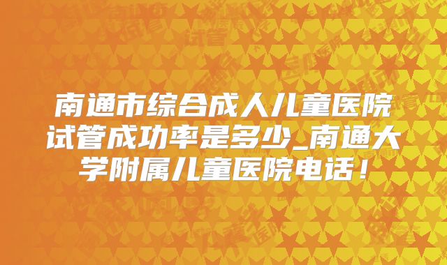 南通市综合成人儿童医院试管成功率是多少_南通大学附属儿童医院电话！