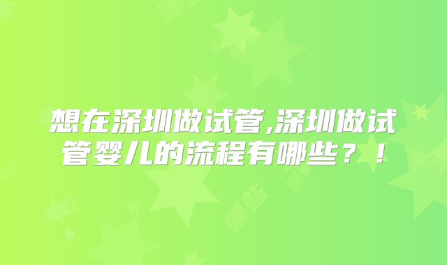 想在深圳做试管,深圳做试管婴儿的流程有哪些？！