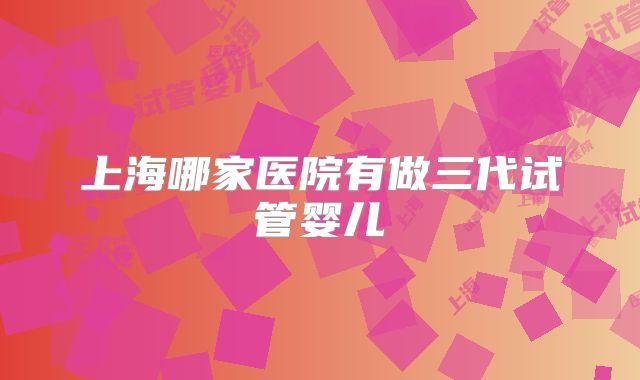 上海哪家医院有做三代试管婴儿