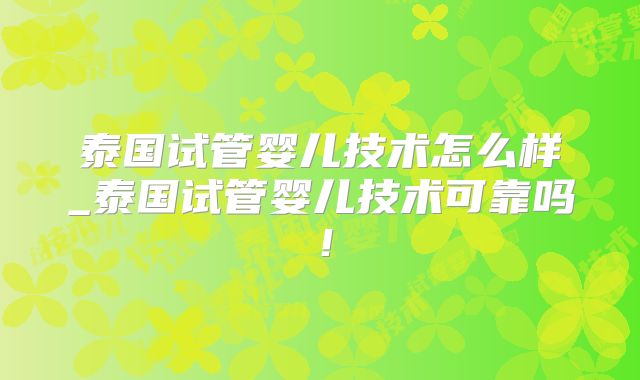 泰国试管婴儿技术怎么样_泰国试管婴儿技术可靠吗！