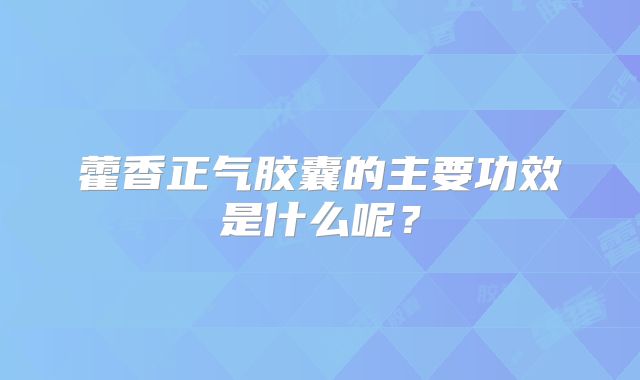 藿香正气胶囊的主要功效是什么呢?