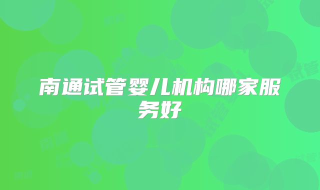 南通试管婴儿机构哪家服务好