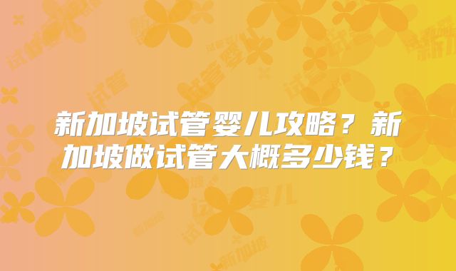 新加坡试管婴儿攻略？新加坡做试管大概多少钱？
