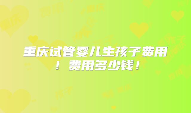 重庆试管婴儿生孩子费用！费用多少钱！