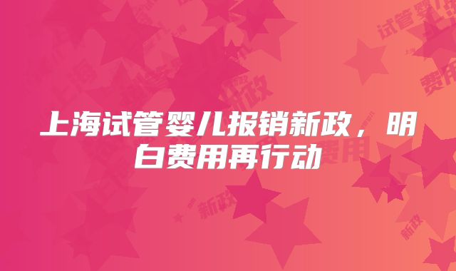 上海试管婴儿报销新政，明白费用再行动