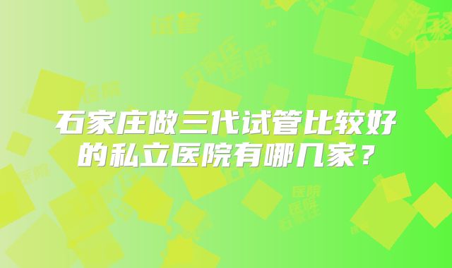石家庄做三代试管比较好的私立医院有哪几家？