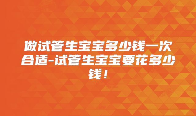 做试管生宝宝多少钱一次合适-试管生宝宝要花多少钱！