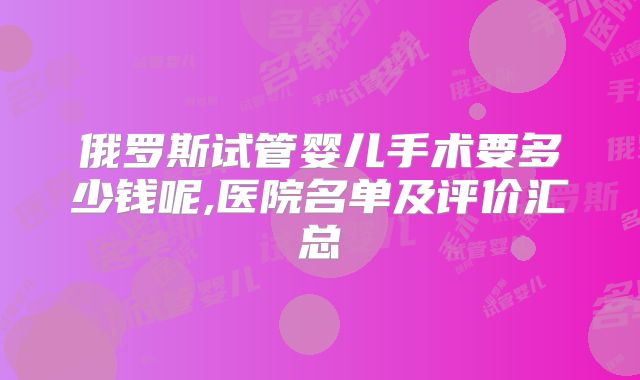 俄罗斯试管婴儿手术要多少钱呢,医院名单及评价汇总