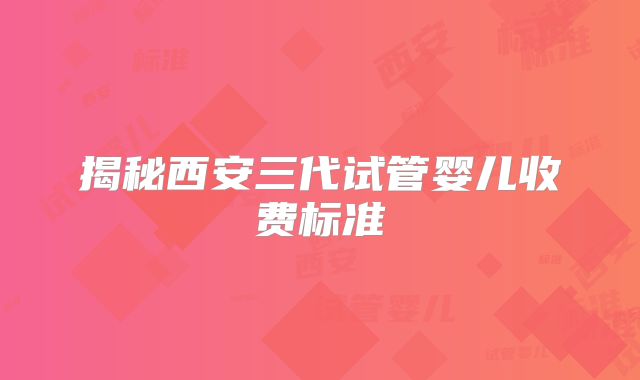 揭秘西安三代试管婴儿收费标准