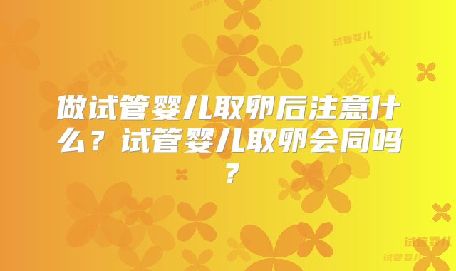 做试管婴儿取卵后注意什么?试管婴儿取卵会同吗?