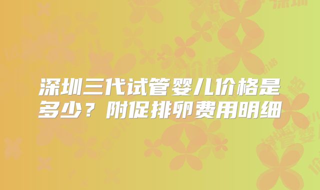 深圳三代试管婴儿价格是多少？附促排卵费用明细