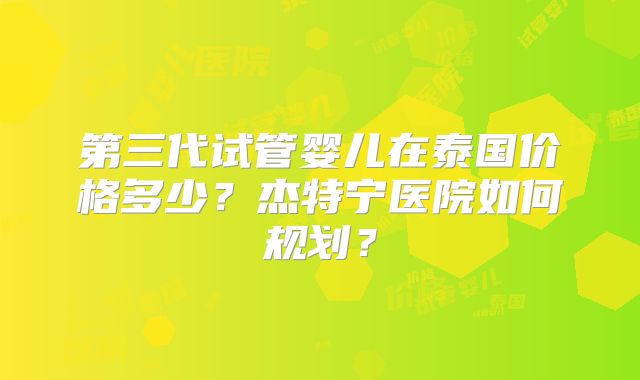 第三代试管婴儿在泰国价格多少？杰特宁医院如何规划？