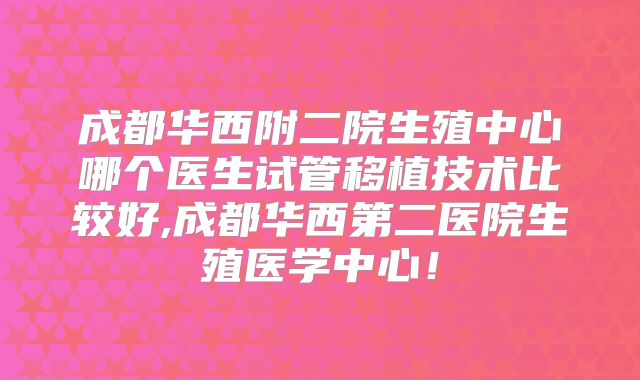 成都华西附二院生殖中心哪个医生试管移植技术比较好,成都华西第二医院生殖医学中心！