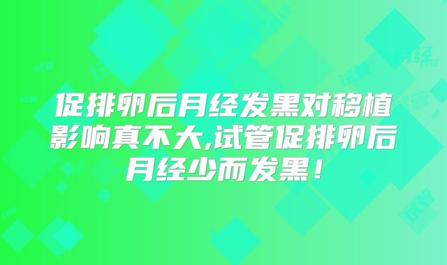 促排卵后月经发黑对移植影响真不大,试管促排卵后月经少而发黑！