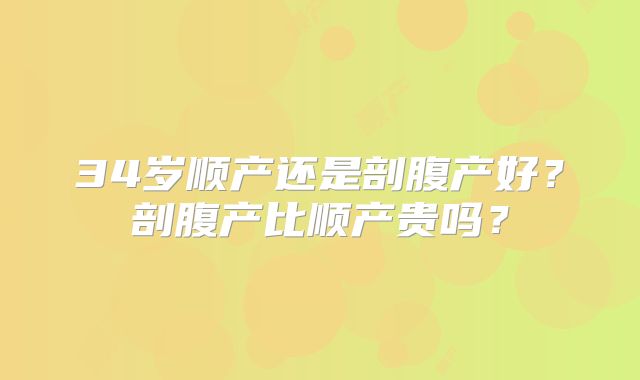 34岁顺产还是剖腹产好？剖腹产比顺产贵吗？