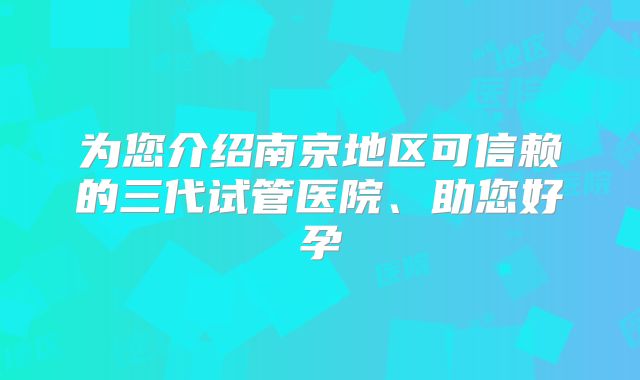 为您介绍南京地区可信赖的三代试管医院、助您好孕