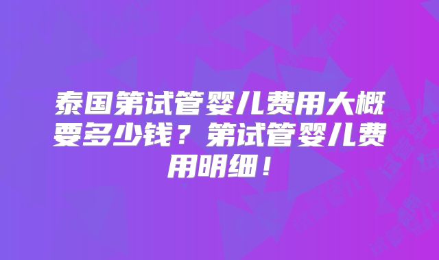 泰国第试管婴儿费用大概要多少钱?第试管婴儿费用明细!
