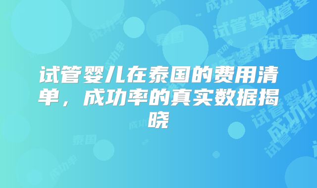 试管婴儿在泰国的费用清单，成功率的真实数据揭晓