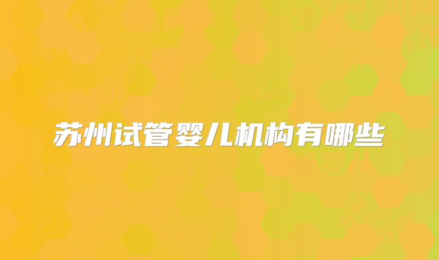 苏州试管婴儿机构有哪些
