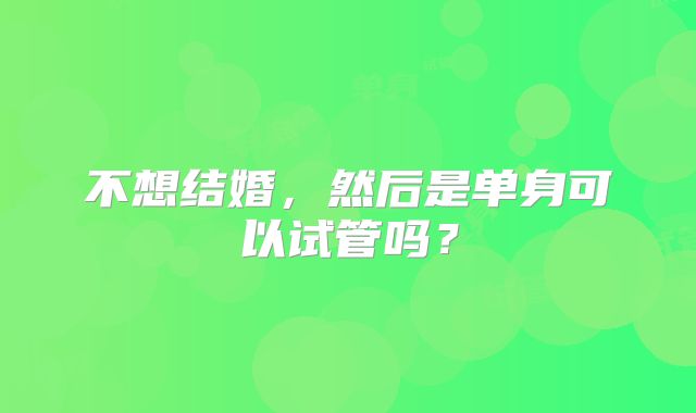 不想结婚，然后是单身可以试管吗？