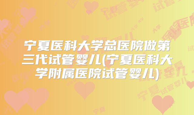 宁夏医科大学总医院做第三代试管婴儿(宁夏医科大学附属医院试管婴儿)