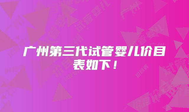 广州第三代试管婴儿价目表如下!