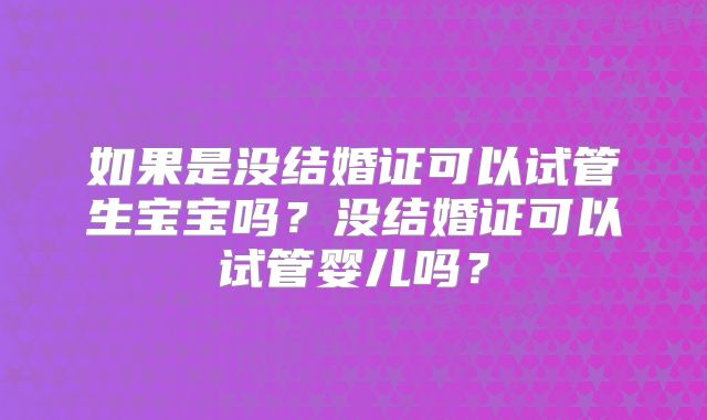 如果是没结婚证可以试管生宝宝吗？没结婚证可以试管婴儿吗？