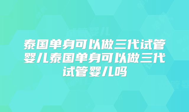 泰国单身可以做三代试管婴儿泰国单身可以做三代试管婴儿吗