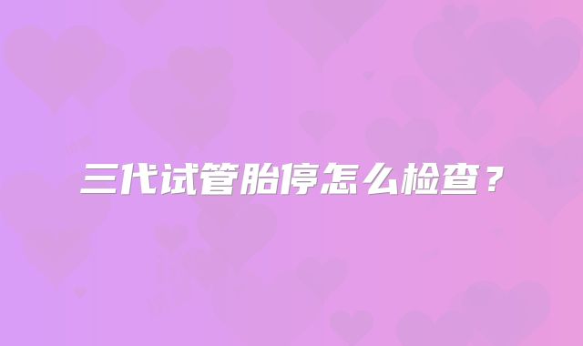 三代试管胎停怎么检查?
