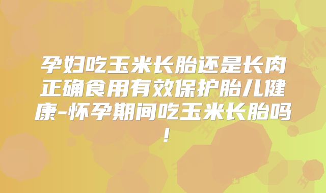 孕妇吃玉米长胎还是长肉正确食用有效保护胎儿健康-怀孕期间吃玉米长胎吗!