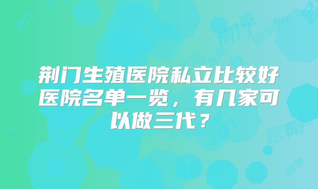 荆门生殖医院私立比较好医院名单一览，有几家可以做三代？