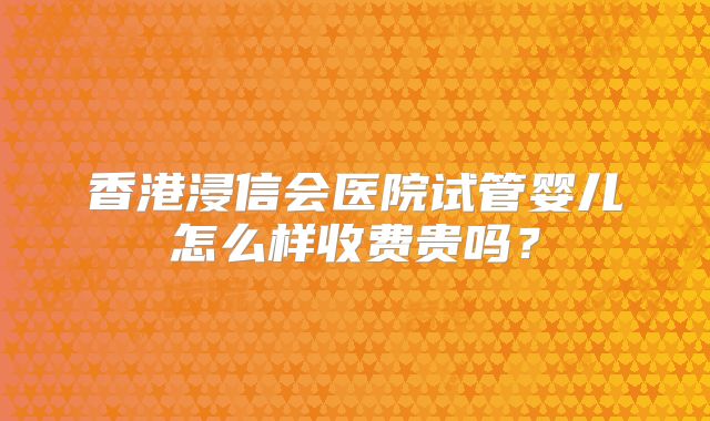 香港浸信会医院试管婴儿怎么样收费贵吗？