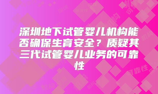 深圳地下试管婴儿机构能否确保生育安全?质疑其三代试管婴儿业务的可靠性