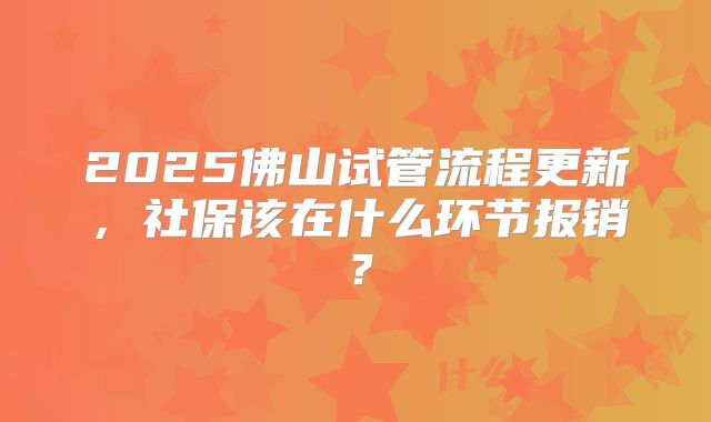 2025佛山试管流程更新，社保该在什么环节报销？
