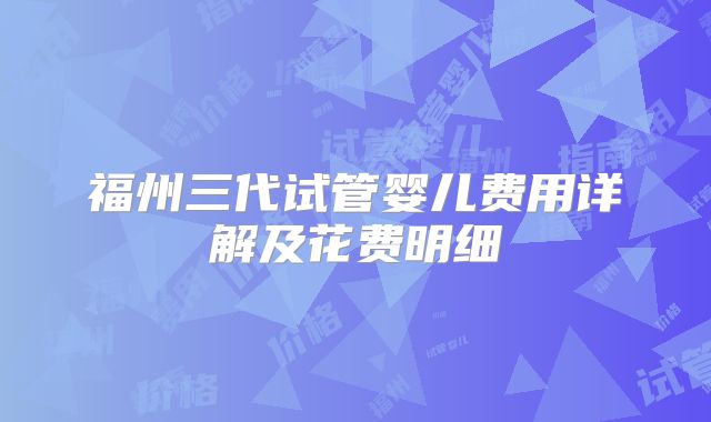 福州三代试管婴儿费用详解及花费明细
