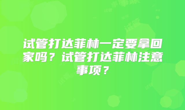 试管打达菲林一定要拿回家吗？试管打达菲林注意事项？