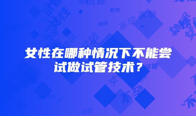 女性在哪种情况下不能尝试做试管技术？